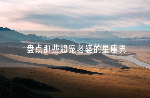 盘点那些超宠老婆的星座男(图1)