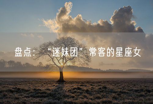 盘点：“迷妹团”常客的星座女(图1)