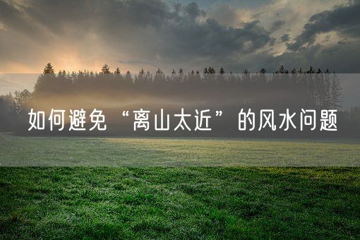 如何避免“离山太近”的风水问题(图1)
