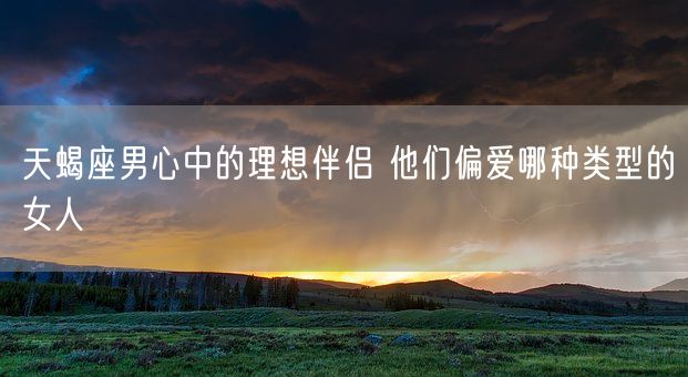 天蝎座男心中的理想伴侣 他们偏爱哪种类型的女人(图1)