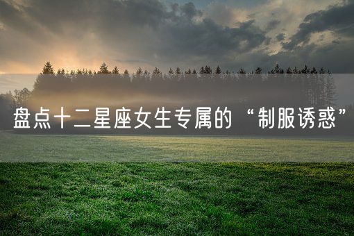 盘点十二星座女生专属的“制服诱惑”(图1)