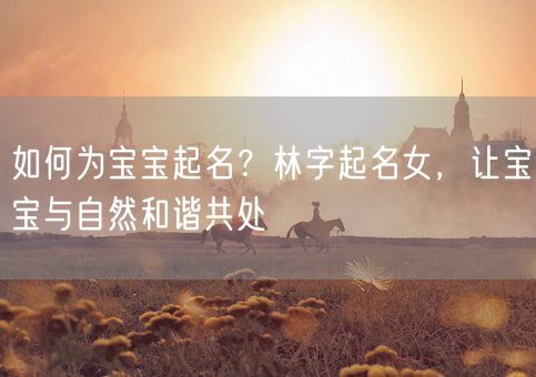 如何为宝宝起名？林字起名女，让宝宝与自然和谐共处(图1)