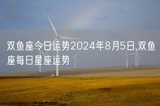 双鱼座今日运势2024年8月5日,双鱼座每日星座运势(图1)