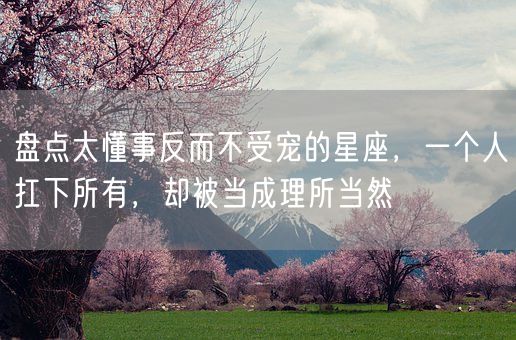 盘点太懂事反而不受宠的星座，一个人扛下所有，却被当成理所当然(图1)