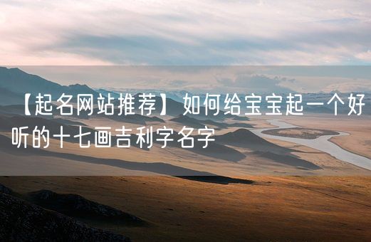 【起名网站推荐】如何给宝宝起一个好听的十七画吉利字名字(图1)