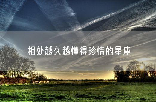 相处越久越懂得珍惜的星座(图1)