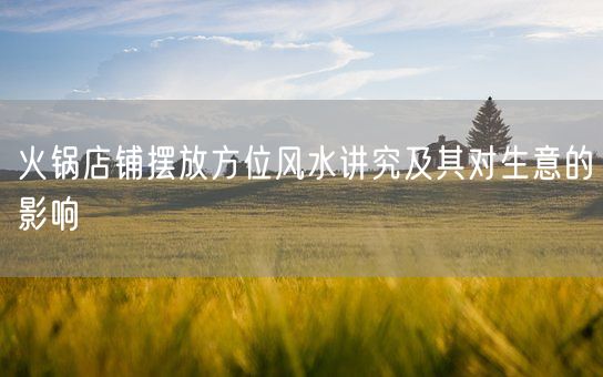 火锅店铺摆放方位风水讲究及其对生意的影响(图1)