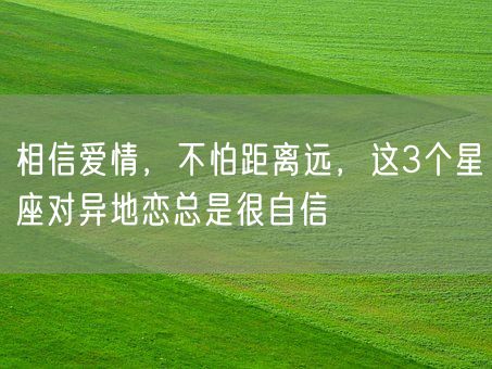 相信爱情，不怕距离远，这3个星座对异地恋总是很自信(图1)