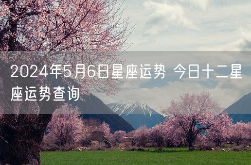 2024年5月6日星座运势 今日十二星座运势查询(图1)