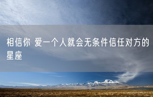 相信你 爱一个人就会无条件信任对方的星座(图1)