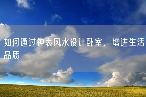 如何通过钟表风水设计卧室，增进生活品质(图1)