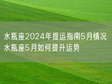 水瓶座2024年提运指南5月情况 水瓶座5月如何提升运势(图1)