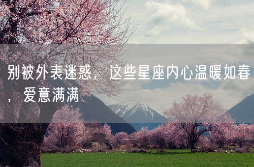 别被外表迷惑，这些星座内心温暖如春，爱意满满(图1)