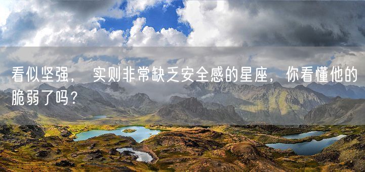 看似坚强， 实则非常缺乏安全感的星座，你看懂他的脆弱了吗？(图1)
