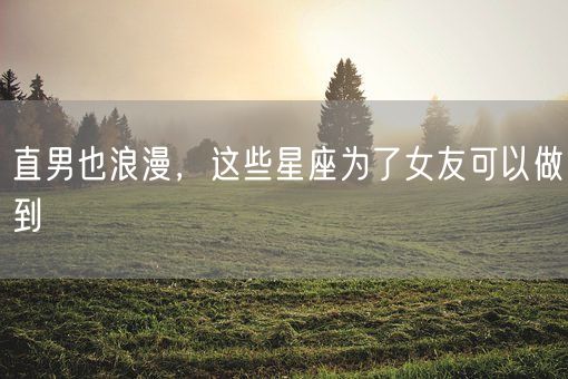 直男也浪漫，这些星座为了女友可以做到(图1)