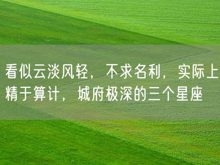 看似云淡风轻，不求名利，实际上精于算计，城府极深的三个星座(图1)