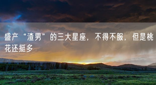 盛产“渣男”的三大星座，不得不服，但是桃花还挺多(图1)