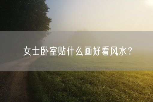 女士卧室贴什么画好看风水？(图1)