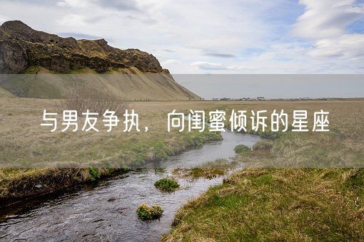与男友争执，向闺蜜倾诉的星座(图1)
