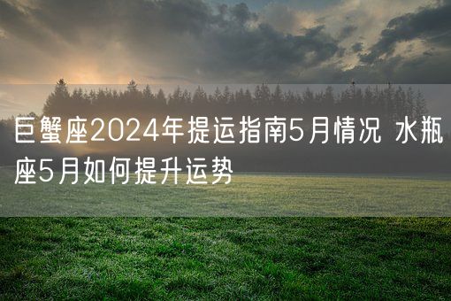 巨蟹座2024年提运指南5月情况 水瓶座5月如何提升运势(图1)