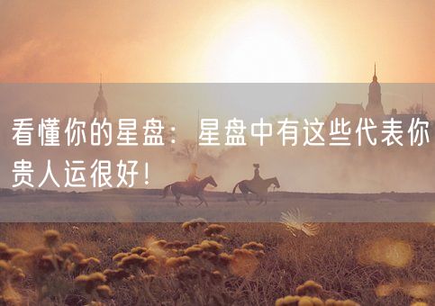 看懂你的星盘：星盘中有这些代表你贵人运很好！(图1)