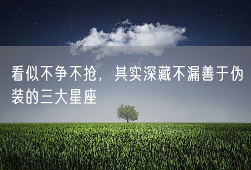 看似不争不抢，其实深藏不漏善于伪装的三大星座(图1)
