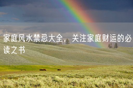家庭风水禁忌大全，关注家庭财运的必读之书(图1)