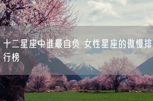 十二星座中谁最自负 女性星座的傲慢排行榜(图1)