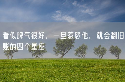 看似脾气很好，一旦惹怒他，就会翻旧账的四个星座(图1)