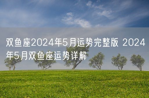 双鱼座2024年5月运势完整版 2024年5月双鱼座运势详解(图1)