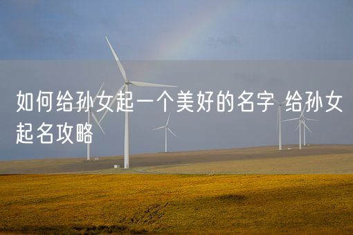 如何给孙女起一个美好的名字 给孙女起名攻略(图1)