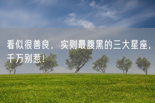 看似很善良，实则最腹黑的三大星座，千万别惹！(图1)