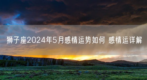 狮子座2024年5月感情运势如何 感情运详解(图1)