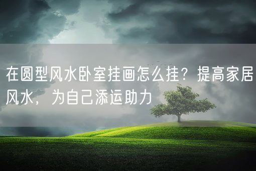 在圆型风水卧室挂画怎么挂？提高家居风水，为自己添运助力(图1)