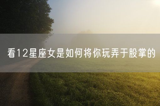 看12星座女是如何将你玩弄于股掌的(图1)