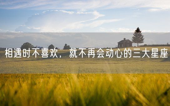 相遇时不喜欢，就不再会动心的三大星座(图1)