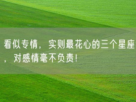 看似专情，实则最花心的三个星座，对感情毫不负责！(图1)