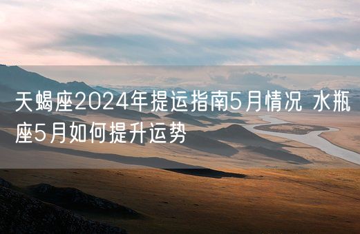 天蝎座2024年提运指南5月情况 水瓶座5月如何提升运势(图1)