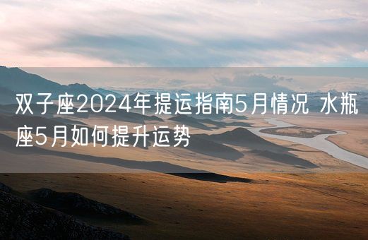 双子座2024年提运指南5月情况 水瓶座5月如何提升运势(图1)