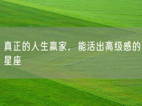 真正的人生赢家，能活出高级感的星座(图1)