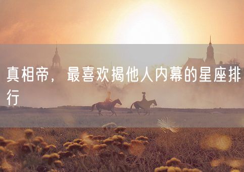 真相帝，最喜欢揭他人内幕的星座排行(图1)