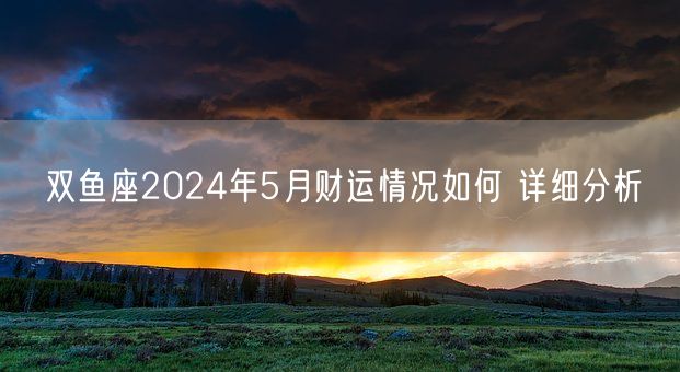 双鱼座2024年5月财运情况如何 详细分析(图1)