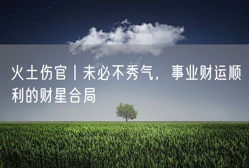 火土伤官丨未必不秀气，事业财运顺利的财星合局(图1)