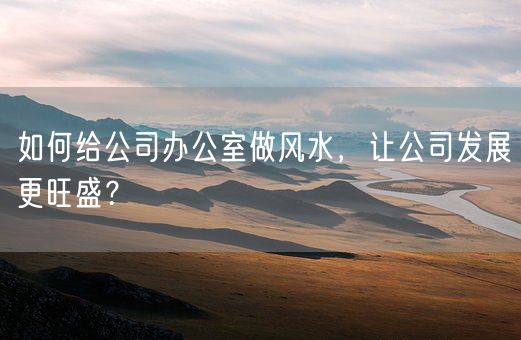 如何给公司办公室做风水，让公司发展更旺盛？(图1)