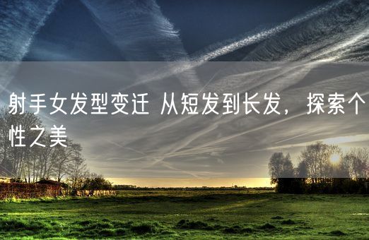 射手女发型变迁 从短发到长发，探索个性之美(图1)
