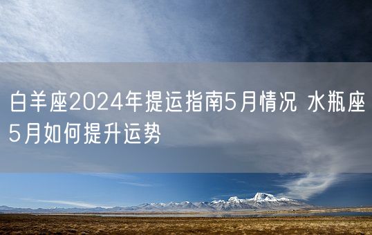 白羊座2024年提运指南5月情况 水瓶座5月如何提升运势(图1)