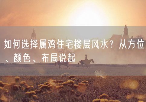 如何选择属鸡住宅楼层风水？从方位、颜色、布局说起(图1)