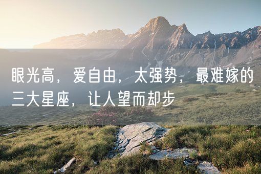 眼光高，爱自由，太强势，最难嫁的三大星座，让人望而却步(图1)
