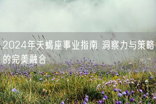 2024年天蝎座事业指南 洞察力与策略的完美融合(图1)