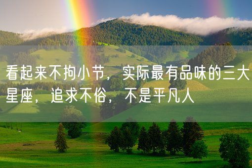 看起来不拘小节，实际最有品味的三大星座，追求不俗，不是平凡人(图1)
